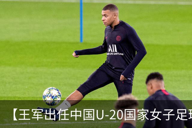 【王军出任中国U-20国家女子足球队主教练】