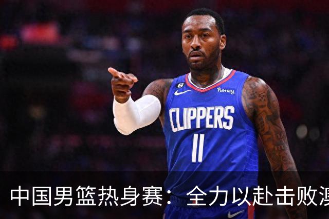 中国男篮热身赛：全力以赴击败澳大利亚，郭士强打造双塔阵容，央视直播