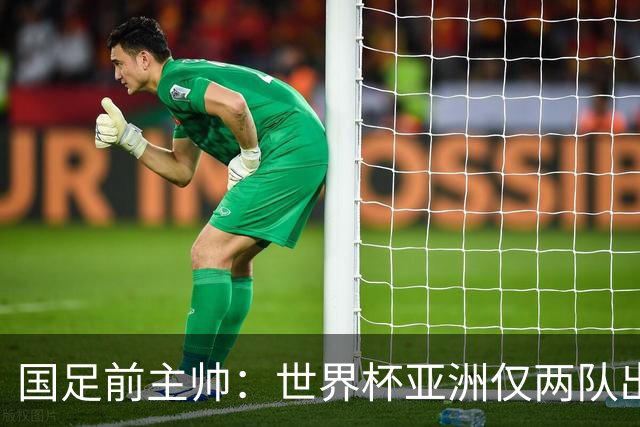 国足前主帅：世界杯亚洲仅两队出线并不意外