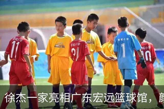 徐杰一家亮相广东宏远篮球馆，颜值高得吓人，姐姐美得像明星